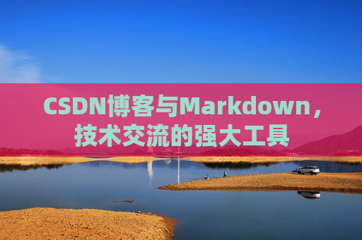 CSDN博客与Markdown，技术交流的强大工具